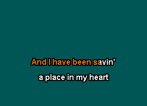 And I have been savin'

a place in my heart