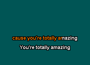 cause you're totally amazing

You're totally amazing