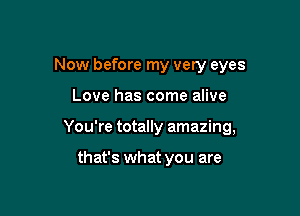 Now before my very eyes

Love has come alive

You're totally amazing,

that's what you are