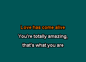 Love has come alive

You're totally amazing,

that's what you are