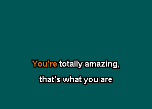 You're totally amazing,

that's what you are