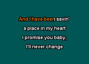 And I have been savin'

a place in my heart

I promise you baby,

I'll never change