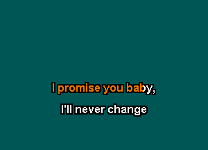 I promise you baby,

I'll never change