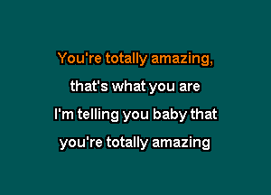 You're totally amazing,

that's what you are
I'm telling you baby that

you're totally amazing