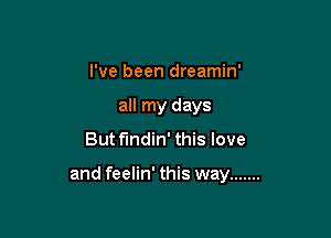 I've been dreamin'

all my days

But fmdin' this love

and feelin' this way .......