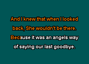 And I knew that when I looked
back, She wouldn't be there.

Because it was an angels way

of saying our last goodbye.