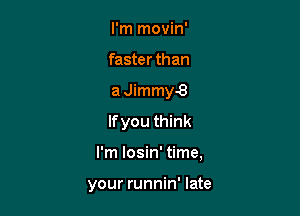 I'm movin'
faster than
a Jimmy-8
If you think

I'm losin' time,

your runnin' late