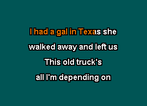 I had a gal in Texas she
walked away and left us
This old truck's

all I'm depending on