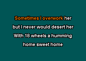 Sometimes I overwork her

but I never would desert her

With 18 wheels a humming

home sweet home