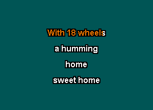 With 18 wheels

a humming

home

sweet home