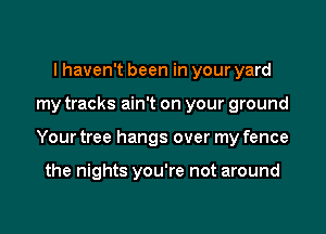 I haven't been in your yard

my tracks ain't on your ground

Your tree hangs over my fence

the nights you're not around