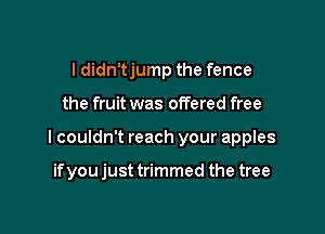 I didn'tjump the fence

the fruit was offered free

I couldn't reach your apples

if you just trimmed the tree