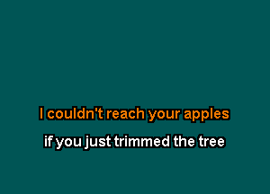 I couldn't reach your apples

if you just trimmed the tree