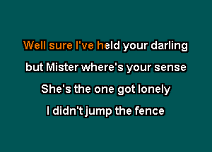 Well sure I've held your darling

but Mister where's your sense

She's the one got lonely

ldidn'tjump the fence