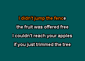 I didn'tjump the fence

the fruit was offered free

I couldn't reach your apples

if you just trimmed the tree