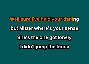 Well sure I've held your darling

but Mister where's your sense

She's the one got lonely

ldidn'tjump the fence
