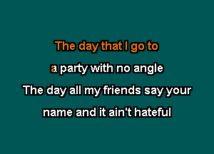 The day that I go to
a party with no angle

The day all my friends say your

name and it ain't hateful