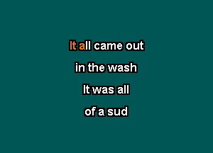 It all came out

in the wash

It was all

ofa sud