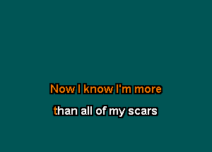 Nowl know I'm more

than all of my scars