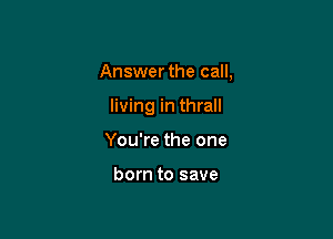 Answer the call,

living in thrall
You're the one

born to save