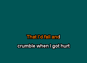 That I'd fall and

crumble when I got hurt