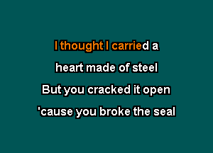 Ithoughtl carried a

heart made of steel

But you cracked it open

'cause you broke the seal