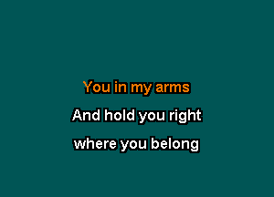 You in my arms

And hold you right

where you belong