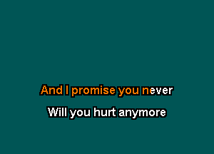 And I promise you never

Will you hurt anymore