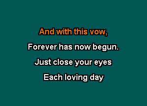 And with this vow,

Forever has now begun.

Just close your eyes

Each loving day