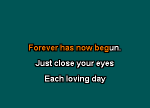 Forever has now begun.

Just close your eyes

Each loving day