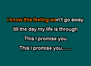 I know this feeling won't go away
till the day my life is through

This I promise you

This I promise you ........