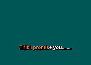 This I promise you ........