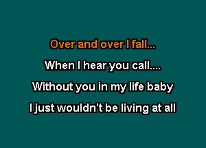 Over and over I fall...
When I hear you call....

Without you in my life baby

ljust wouldn't be living at all