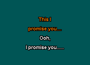This I
promise you....
Ooh.

I promise you ......