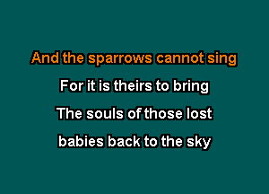 And the sparrows cannot sing

For it is theirs to bring
The souls ofthose lost

babies back to the sky