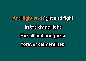 And fight and fight and fight
In the dying light

For all lost and gone

forever clementines