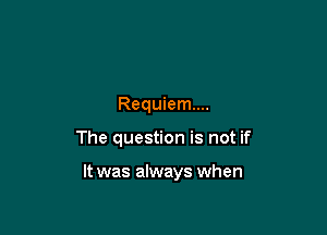 Requiem...

The question is not if

It was always when