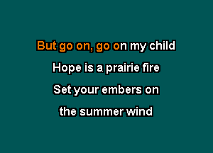 But go on, go on my child

Hope is a prairie fire
Set your embers on

the summer wind