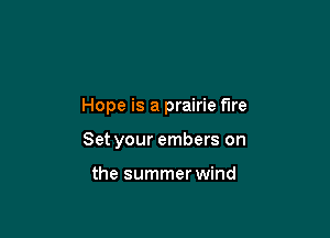 Hope is a prairie fire

Set your embers on

the summer wind