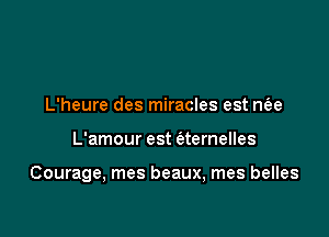 L'heure des miracles est nfee

L'amour est (atemelles

Courage, mes beaux, mes belles