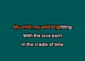My child, my wild brightling

With the love born

in the cradle oftime