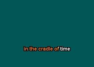 in the cradle oftime