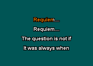 Requiem...
Requiem...

The question is not if

It was always when