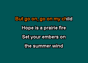But go on, go on my child

Hope is a prairie fire
Set your embers on

the summer wind