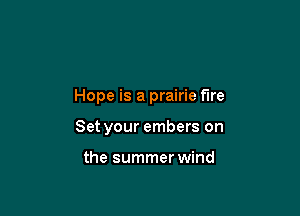Hope is a prairie fire

Set your embers on

the summer wind