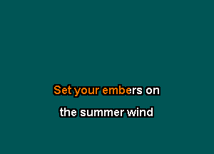 Set your embers on

the summer wind