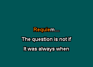 Requiem...

The question is not if

It was always when