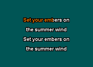 Set your embers on

the summer wind

Set your embers on

the summer wind