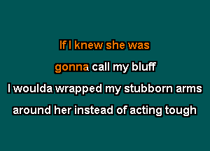 lfl knew she was
gonna call my bluff
I woulda wrapped my stubborn arms

around her instead of acting tough