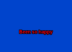 Been so happy